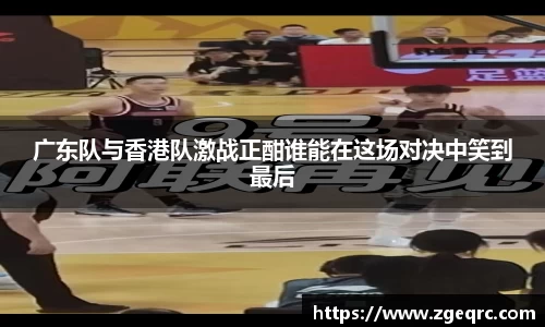 广东队与香港队激战正酣谁能在这场对决中笑到最后