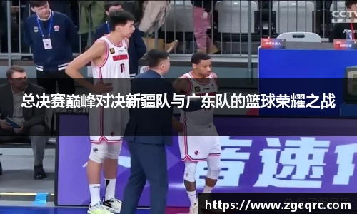 总决赛巅峰对决新疆队与广东队的篮球荣耀之战