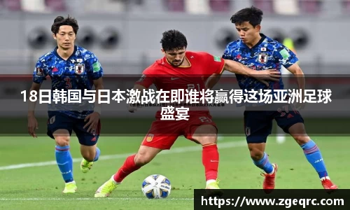 18日韩国与日本激战在即谁将赢得这场亚洲足球盛宴