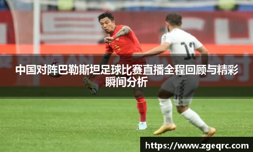 中国对阵巴勒斯坦足球比赛直播全程回顾与精彩瞬间分析
