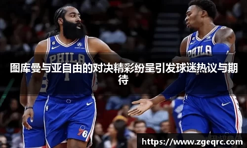 图库曼与亚自由的对决精彩纷呈引发球迷热议与期待